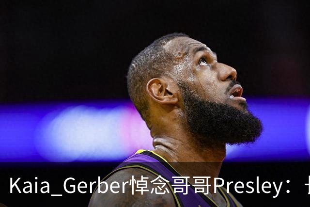 Kaia Gerber悼念哥哥Presley:长文与家庭声明
